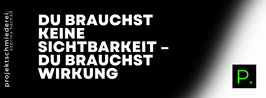 Sichtbarkeit ohne Wirkung – Du brauchst keine Sichtbarkeit – du brauchst Wirkung